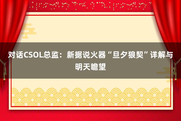 对话CSOL总监:新据说火器“旦夕狼契”详解与明天瞻望